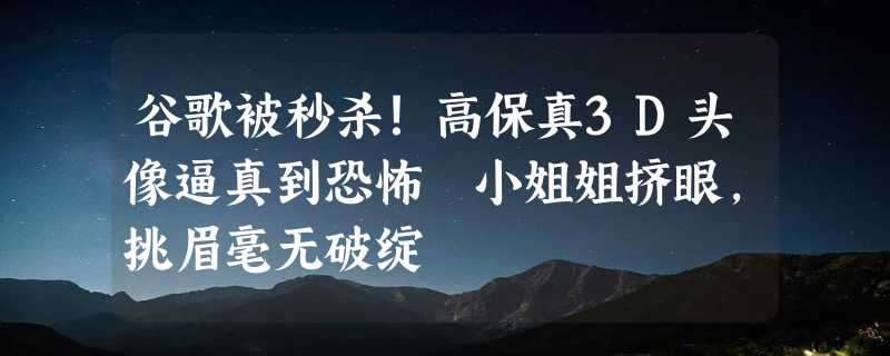 谷歌被秒杀！高保真3D头像逼真到恐怖 小姐姐挤眼，挑眉毫无破绽