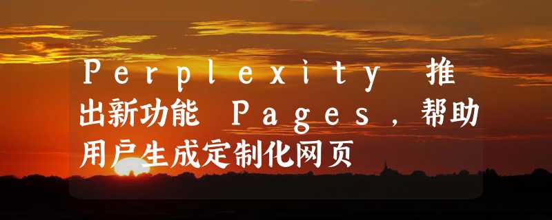 Perplexity 推出新功能 Pages，帮助用户生成定制化网页