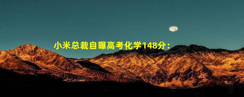 小米总裁自曝高考化学148分：九字秘诀寄语考生