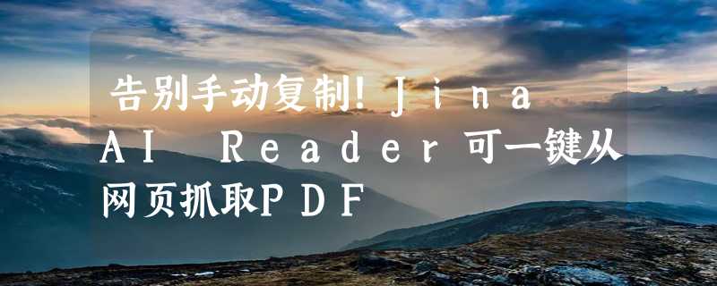 告别手动复制！Jina AI Reader可一键从网页抓取PDF