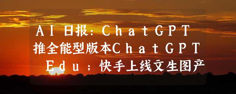 AI日报：ChatGPT推全能型版本ChatGPT Edu；快手上线文生图产品可图；阿里宝藏项目被Novita AI开源了；Midjourney将发布V6.5版本