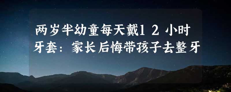 两岁半幼童每天戴12小时牙套：家长后悔带孩子去整牙