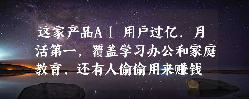 这家产品AI用户过亿，月活第一，覆盖学习办公和家庭教育，还有人偷偷用来赚钱