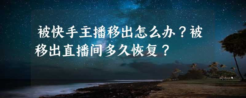 被快手主播移出怎么办？被移出直播间多久恢复？