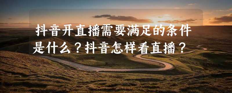 抖音开直播需要满足的条件是什么？抖音怎样看直播？