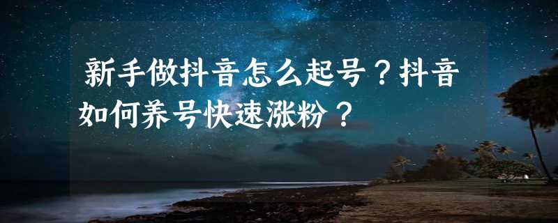 新手做抖音怎么起号？抖音如何养号快速涨粉？