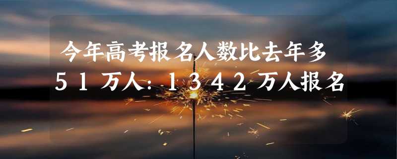 今年高考报名人数比去年多51万人：1342万人报名