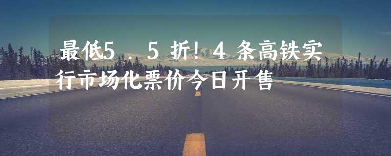 最低5.5折！4条高铁实行市场化票价今日开售