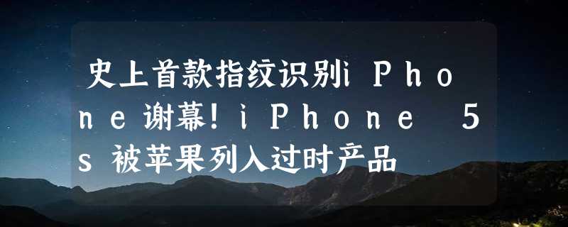 史上首款指纹识别iPhone谢幕！iPhone 5s被苹果列入过时产品