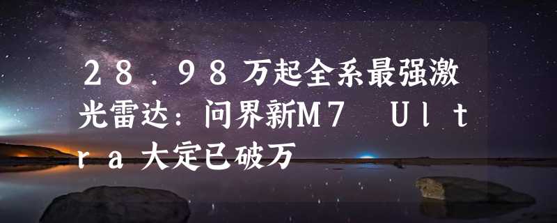 28.98万起全系最强激光雷达：问界新M7 Ultra大定已破万