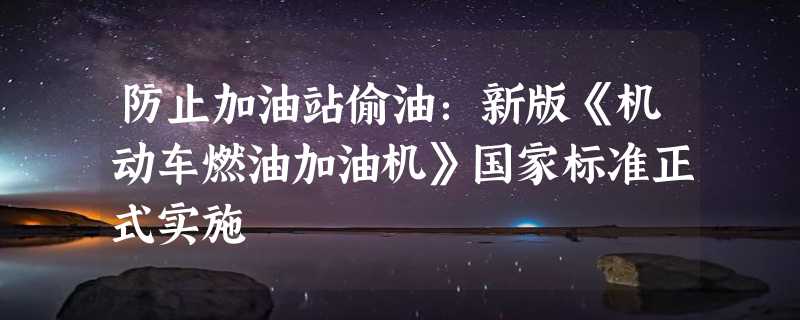 防止加油站偷油：新版《机动车燃油加油机》国家标准正式实施