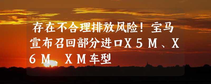 存在不合理排放风险！宝马宣布召回部分进口X5M、X6M、XM车型