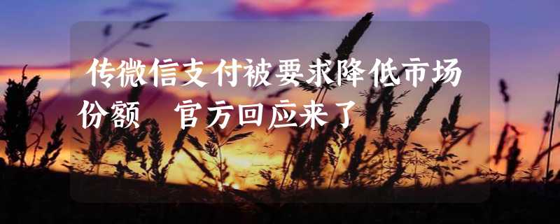 传微信支付被要求降低市场份额 官方回应来了