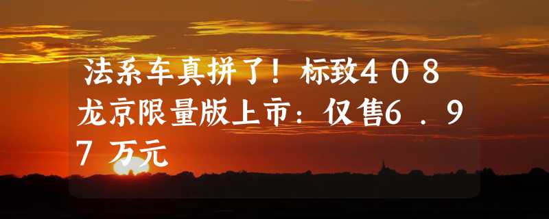 法系车真拼了！标致408龙京限量版上市：仅售6.97万元