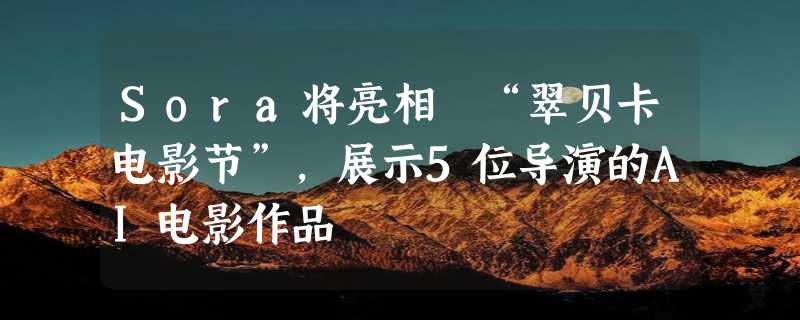 Sora将亮相 “翠贝卡电影节”，展示5位导演的AI电影作品