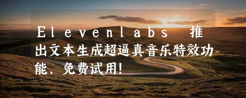 Elevenlabs 推出文本生成超逼真音乐特效功能，免费试用！