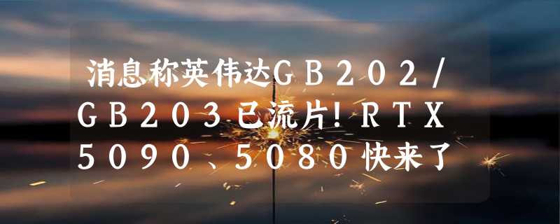 消息称英伟达GB202/GB203已流片！RTX 5090、5080快来了 性能提升大