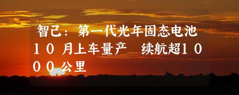 智己：第一代光年固态电池10月上车量产 续航超1000公里