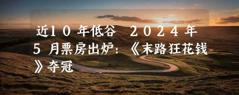 近10年低谷 2024年5月票房出炉：《末路狂花钱》夺冠