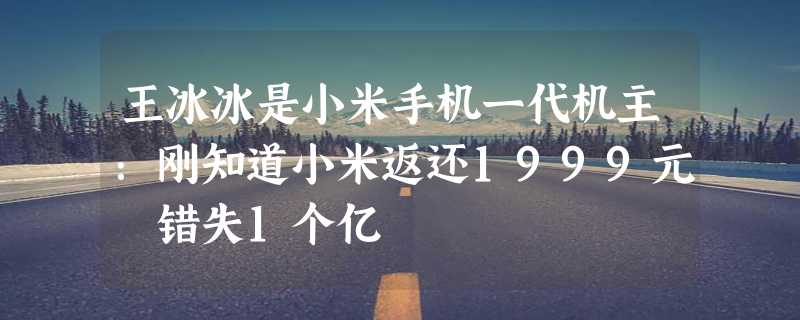 王冰冰是小米手机一代机主：刚知道小米返还1999元 错失1个亿