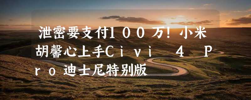 泄密要支付100万！小米胡馨心上手Civi 4 Pro迪士尼特别版