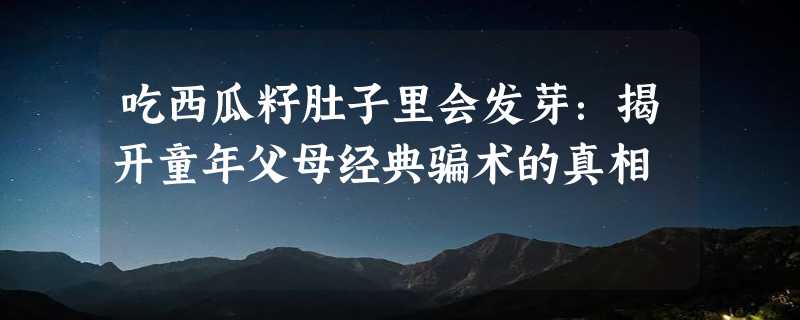 吃西瓜籽肚子里会发芽：揭开童年父母经典骗术的真相