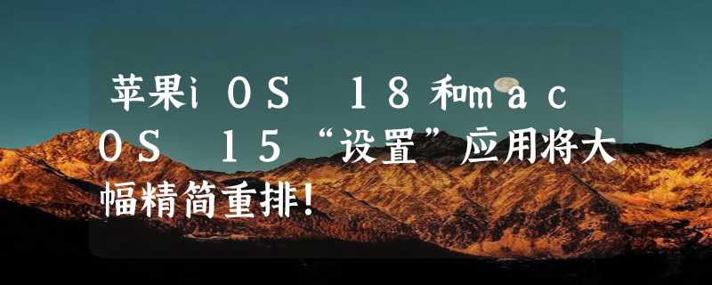 苹果iOS 18和macOS 15“设置”应用将大幅精简重排！