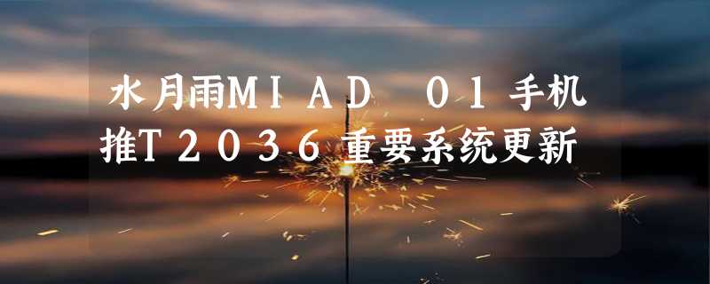 水月雨MIAD 01手机推T2036重要系统更新