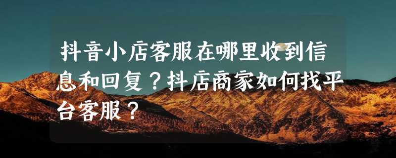 抖音小店客服在哪里收到信息和回复？抖店商家如何找平台客服？