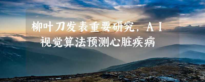 柳叶刀发表重要研究，AI 视觉算法预测心脏疾病