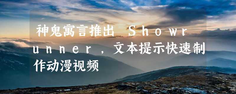 神鬼寓言推出 Showrunner，文本提示快速制作动漫视频