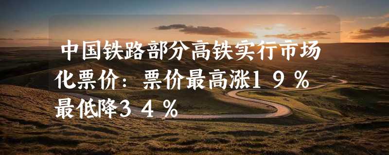 中国铁路部分高铁实行市场化票价：票价最高涨19% 最低降34%