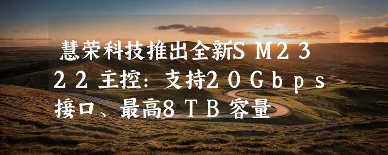 慧荣科技推出全新SM2322主控：支持20Gbps接口、最高8TB容量