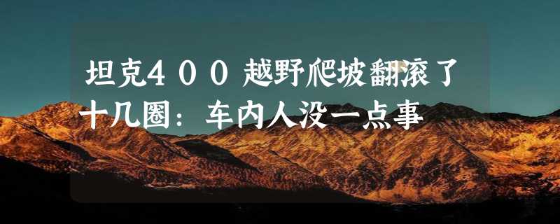 坦克400越野爬坡翻滚了十几圈：车内人没一点事