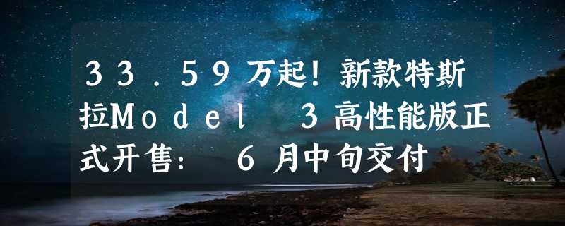 33.59万起！新款特斯拉Model 3高性能版正式开售： 6月中旬交付