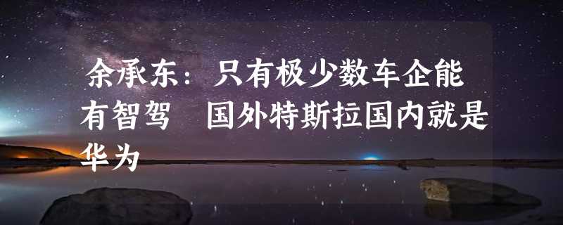 余承东：只有极少数车企能有智驾 国外特斯拉国内就是华为