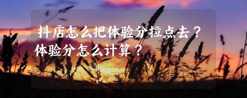 抖店怎么把体验分拉点去？体验分怎么计算？