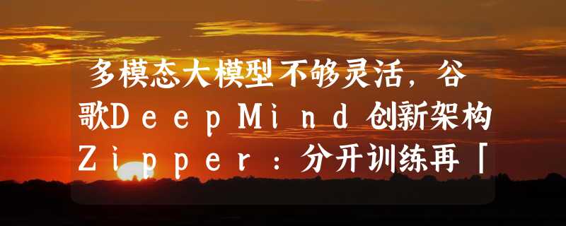 多模态大模型不够灵活，谷歌DeepMind创新架构Zipper：分开训练再「压缩」