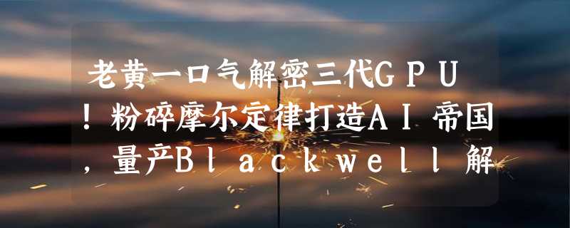 老黄一口气解密三代GPU！粉碎摩尔定律打造AI帝国，量产Blackwell解决ChatGPT全球耗电难题