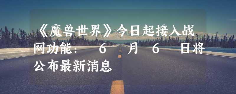 《魔兽世界》今日起接入战网功能： 6 月 6 日将公布最新消息