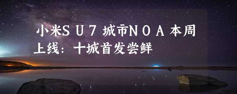 小米SU7城市NOA本周上线：十城首发尝鲜