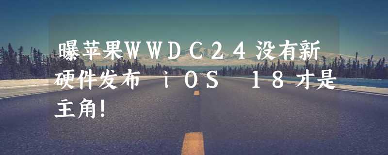 曝苹果WWDC24没有新硬件发布 iOS 18才是主角！