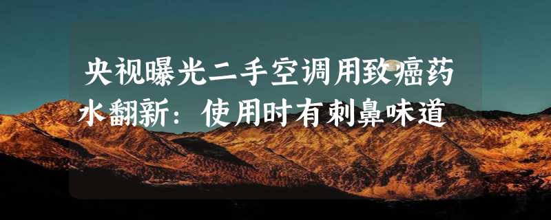 央视曝光二手空调用致癌药水翻新：使用时有刺鼻味道