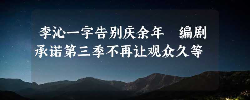 李沁一字告别庆余年 编剧承诺第三季不再让观众久等