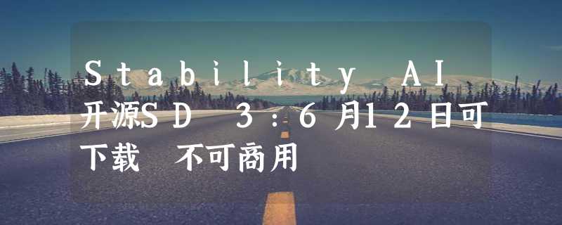 Stability AI开源SD 3：6月12日可下载 不可商用