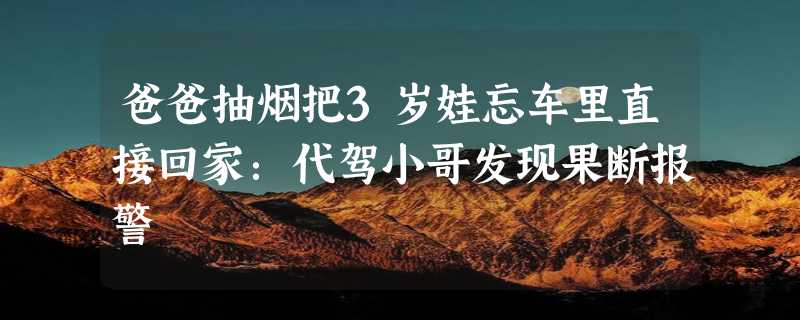 爸爸抽烟把3岁娃忘车里直接回家：代驾小哥发现果断报警