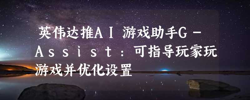 英伟达推AI游戏助手G-Assist：可指导玩家玩游戏并优化设置