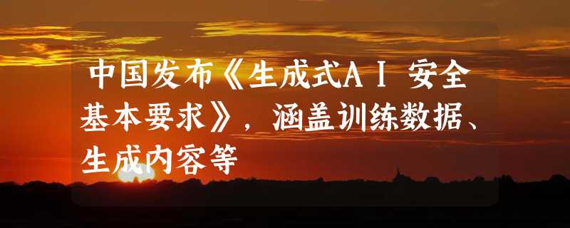 中国发布《生成式AI安全基本要求》，涵盖训练数据、生成内容等