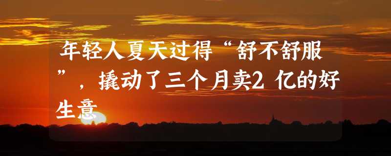 年轻人夏天过得“舒不舒服”，撬动了三个月卖2亿的好生意