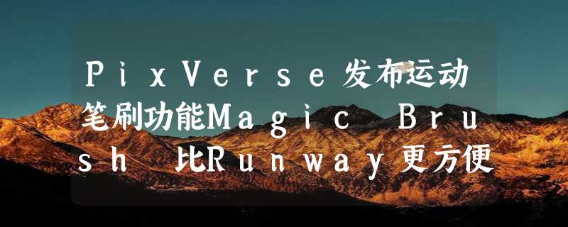 PixVerse发布运动笔刷功能Magic Brush 比Runway更方便和直观